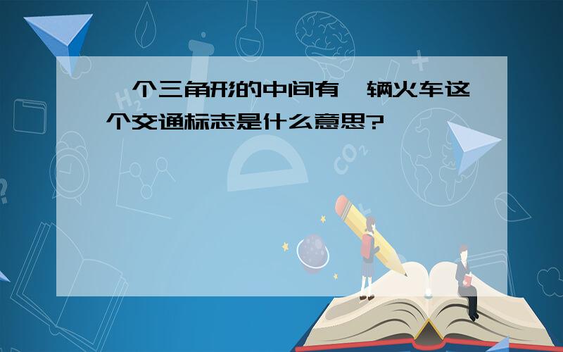 一个三角形的中间有一辆火车这个交通标志是什么意思?