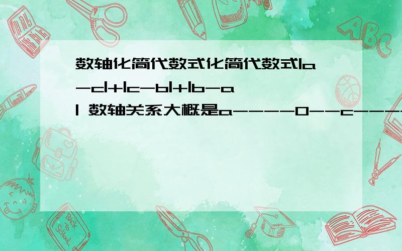 数轴化简代数式化简代数式|a-c|+|c-b|+|b-a| 数轴关系大概是a----0--c------b