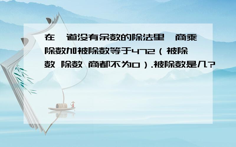 在一道没有余数的除法里,商乘除数加被除数等于472（被除数 除数 商都不为0）.被除数是几?