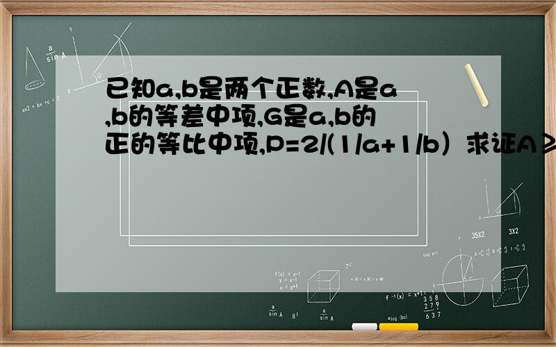 已知a,b是两个正数,A是a,b的等差中项,G是a,b的正的等比中项,P=2/(1/a+1/b）求证A≥G≥P.A=a+b/2 G=根号ab 均值不等式 A≥G 后面的G≥P怎么证