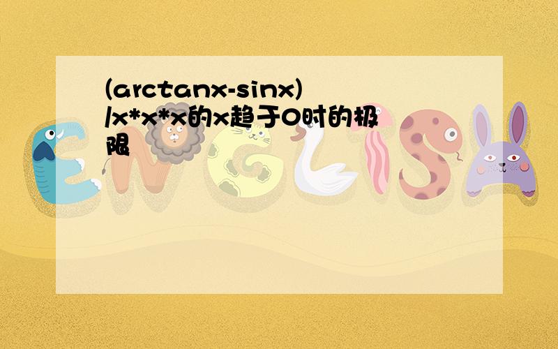 (arctanx-sinx)/x*x*x的x趋于0时的极限