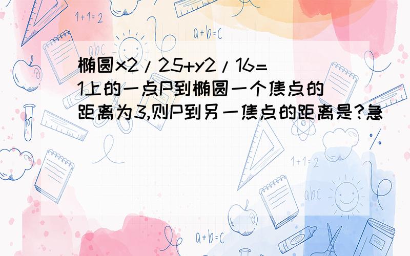 椭圆x2/25+y2/16=1上的一点P到椭圆一个焦点的距离为3,则P到另一焦点的距离是?急