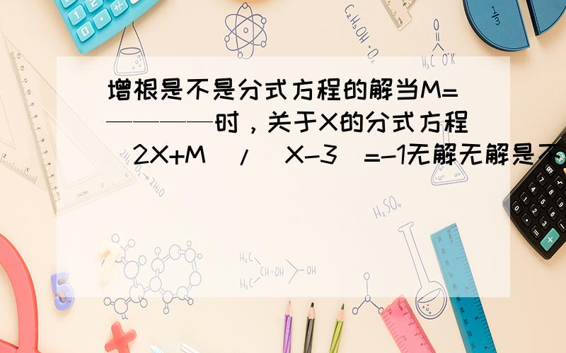 增根是不是分式方程的解当M=————时，关于X的分式方程(2X+M)/(X-3)=-1无解无解是不是指方程有增根?