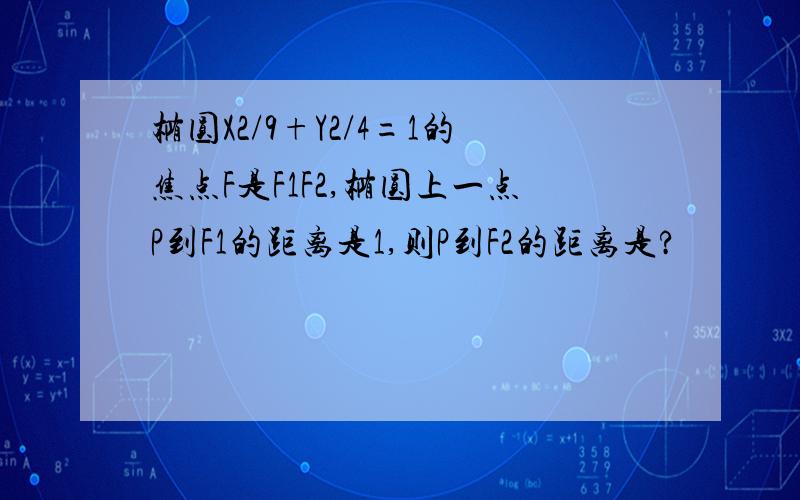 椭圆X2/9+Y2/4=1的焦点F是F1F2,椭圆上一点P到F1的距离是1,则P到F2的距离是?