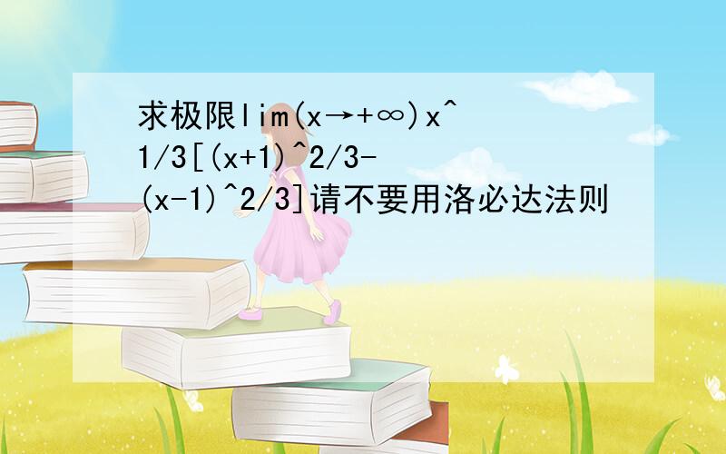 求极限lim(x→+∞)x^1/3[(x+1)^2/3-(x-1)^2/3]请不要用洛必达法则