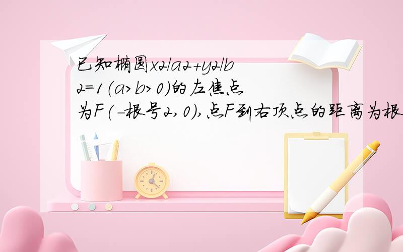 已知椭圆x2/a2+y2/b2=1（a>b>0)的左焦点为F(-根号2,0),点F到右顶点的距离为根号3＋根号2,（一）求椭圆的方程（二）设直线l与椭圆交于AB两点,且与圆x2+y2=3/4相切,求三角形AOB面积的最大值