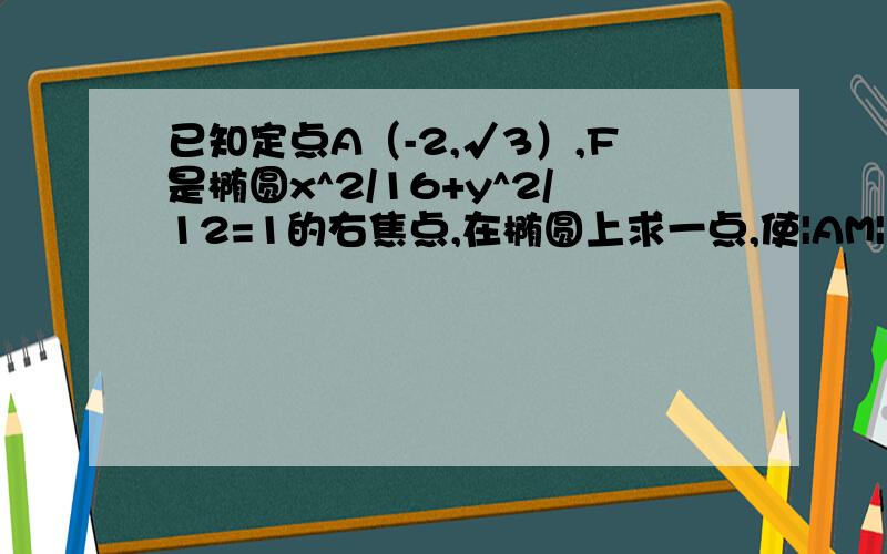 已知定点A（-2,√3）,F是椭圆x^2/16+y^2/12=1的右焦点,在椭圆上求一点,使|AM|+2|MF|取得最小值则M点坐标为?