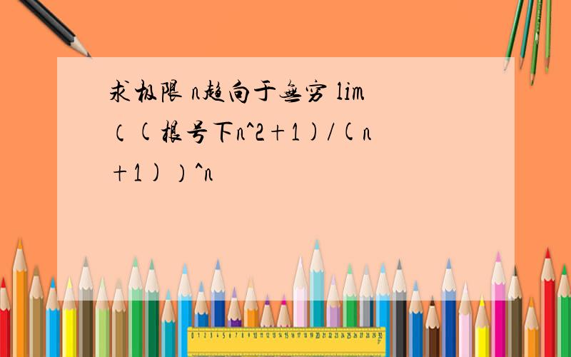 求极限 n趋向于无穷 lim（(根号下n^2+1)/(n+1)）^n