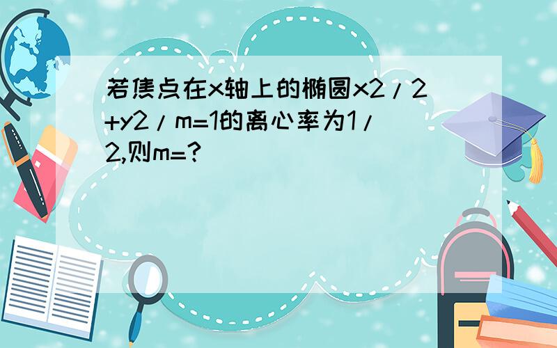 若焦点在x轴上的椭圆x2/2+y2/m=1的离心率为1/2,则m=?