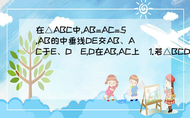 在△ABC中,AB=AC=5,AB的中垂线DE交AB、AC于E、D（E,D在AB,AC上）1.若△BCD周长为8,求BC的长2.若BC＝4,求△BCD的周长