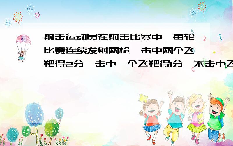 射击运动员在射击比赛中,每轮比赛连续发射两枪,击中两个飞靶得2分,击中一个飞靶得1分,不击中飞靶得0分,某射击运动员在每轮比赛连续发射两枪时,第一枪命中率为2/3,第二枪命中率为1/3,该