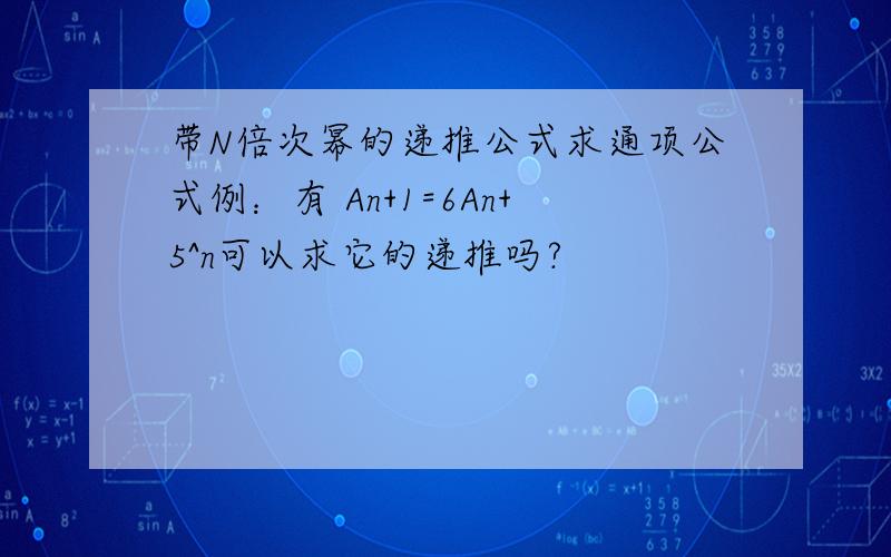 带N倍次幂的递推公式求通项公式例：有 An+1=6An+5^n可以求它的递推吗?