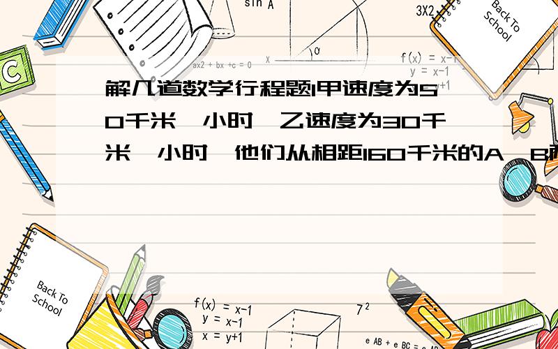 解几道数学行程题1甲速度为50千米一小时,乙速度为30千米一小时,他们从相距160千米的A,B两地同向出发.（两个答案）（1）相向而行,几小时后相距30千米（2）同向而行,几小时后相距30千米2甲