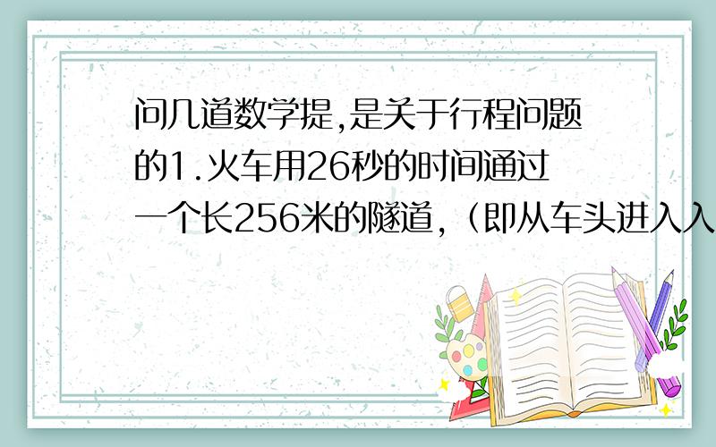 问几道数学提,是关于行程问题的1.火车用26秒的时间通过一个长256米的隧道,（即从车头进入入口到车尾离开出口）,这列火车又以16秒的时间通过了长69米的隧道,求列车的长度.   2.甲乙二人分