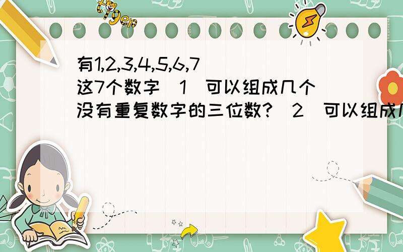 有1,2,3,4,5,6,7这7个数字（1）可以组成几个没有重复数字的三位数?（2）可以组成几个没有从父数字的三位偶数?（3）可以组成几个没有重复数字的,能被5整除的三位数?（4）可以组成几个没有