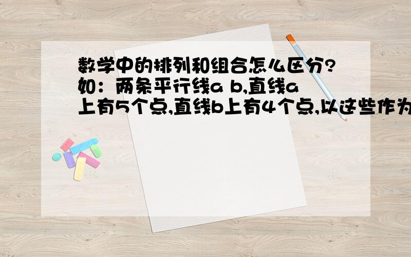 数学中的排列和组合怎么区分?如：两条平行线a b,直线a上有5个点,直线b上有4个点,以这些作为三角形,那么共可以连成几个不同的三角形?我对排列与组合应用极度混乱,每次都知道怎么算,请高