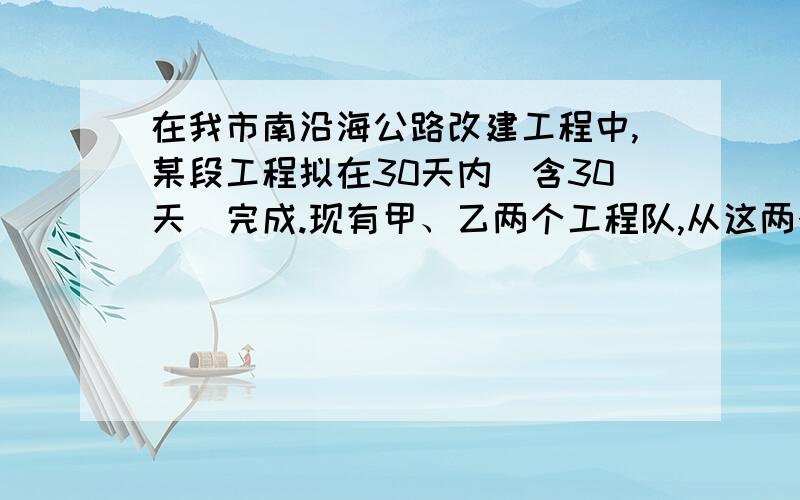 在我市南沿海公路改建工程中,某段工程拟在30天内（含30天）完成.现有甲、乙两个工程队,从这两个工程队资质材料可知：若两队合作24天恰好完成；若两队合作18天后,甲工程队在单独做10天,