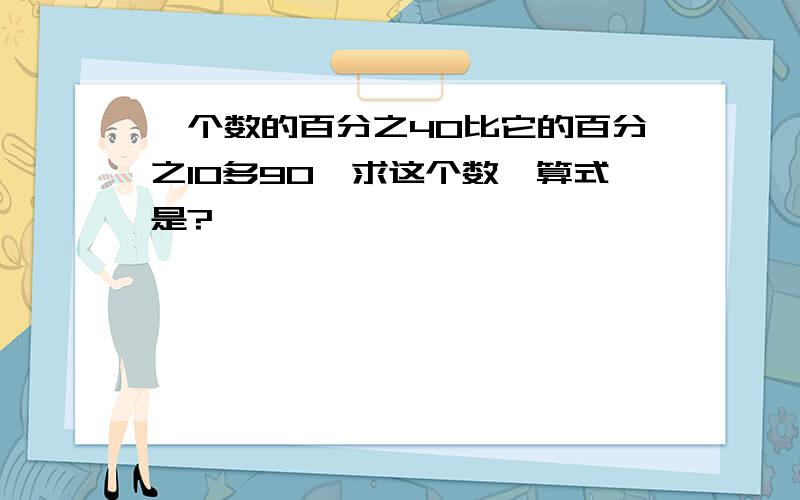 一个数的百分之40比它的百分之10多90,求这个数,算式是?