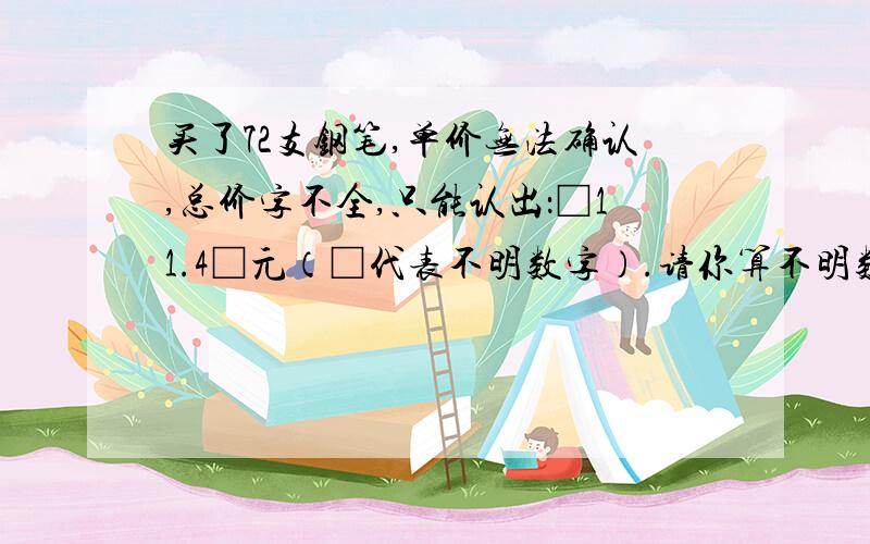 买了72支钢笔,单价无法确认,总价字不全,只能认出：□11.4□元（□代表不明数字）.请你算不明数字