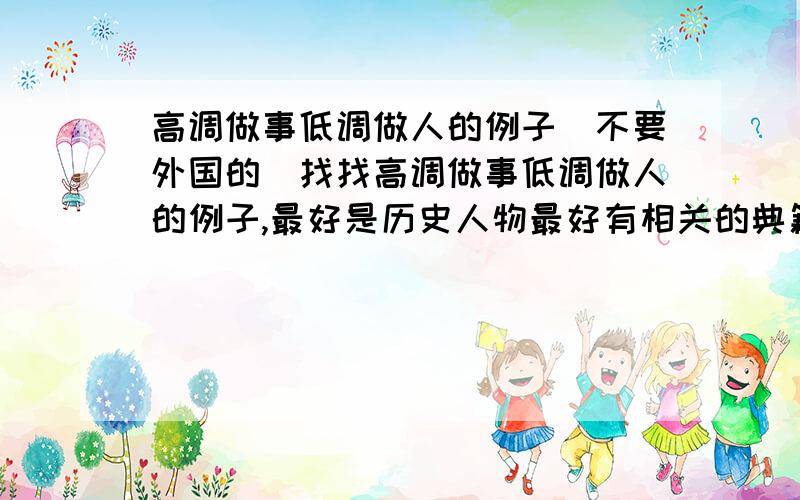 高调做事低调做人的例子（不要外国的）找找高调做事低调做人的例子,最好是历史人物最好有相关的典籍和名言（关于低调和高点,最好和例子联系起来）例：高调做事低调做人能把艺术推