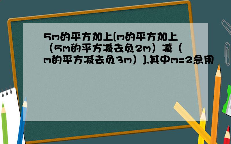 5m的平方加上[m的平方加上（5m的平方减去负2m）减（m的平方减去负3m）],其中m=2急用