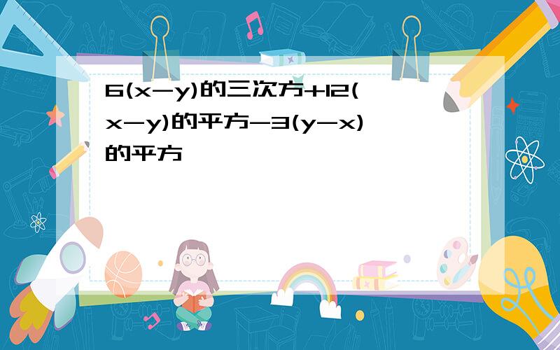 6(x-y)的三次方+12(x-y)的平方-3(y-x)的平方