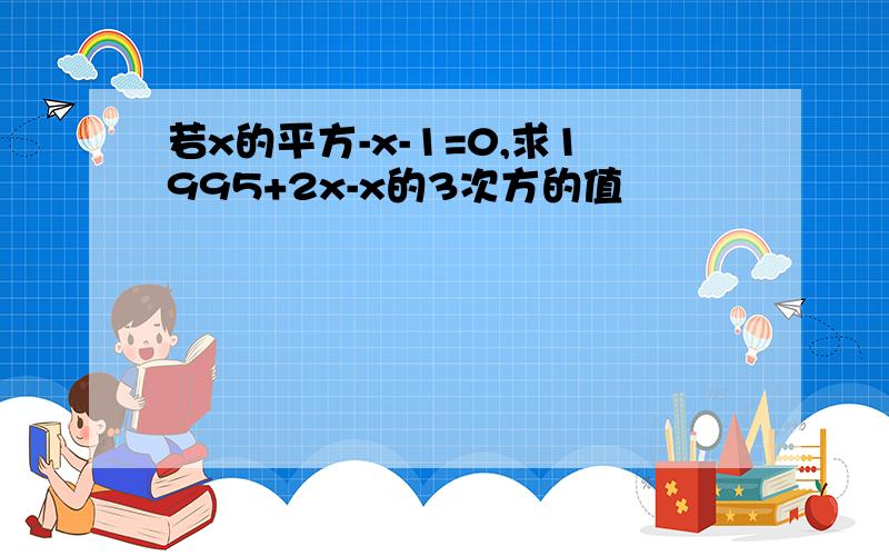 若x的平方-x-1=0,求1995+2x-x的3次方的值