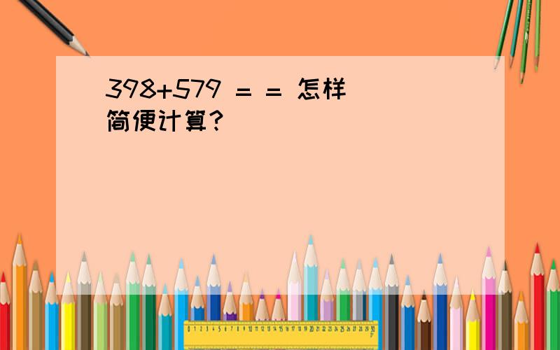 398+579 = = 怎样简便计算?