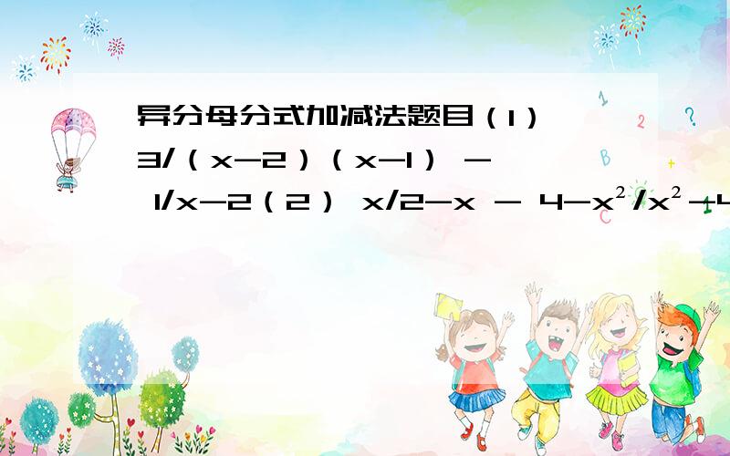 异分母分式加减法题目（1） 3/（x-2）（x-1） - 1/x-2（2） x/2-x - 4-x²/x²-4x+4（3） 2/a²-1 + 1/a+1