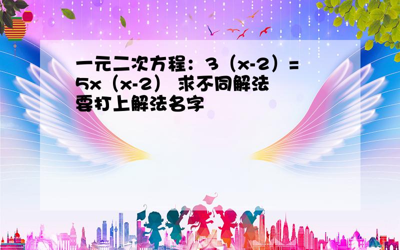 一元二次方程：3（x-2）=5x（x-2） 求不同解法 要打上解法名字