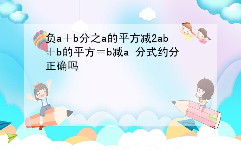 负a＋b分之a的平方减2ab＋b的平方＝b减a 分式约分正确吗