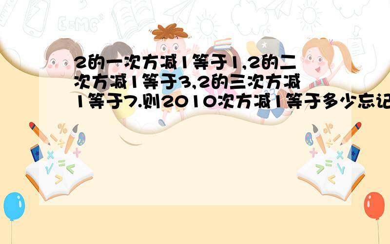 2的一次方减1等于1,2的二次方减1等于3,2的三次方减1等于7.则2010次方减1等于多少忘记补充问：2的四次方减1等于15。则2的2010次方减1等于的个位数为多少？