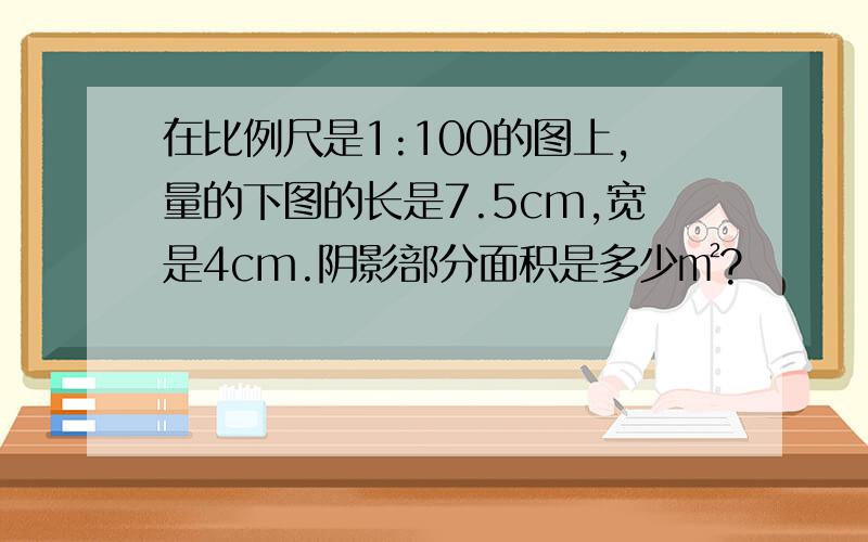 在比例尺是1:100的图上,量的下图的长是7.5cm,宽是4cm.阴影部分面积是多少㎡?