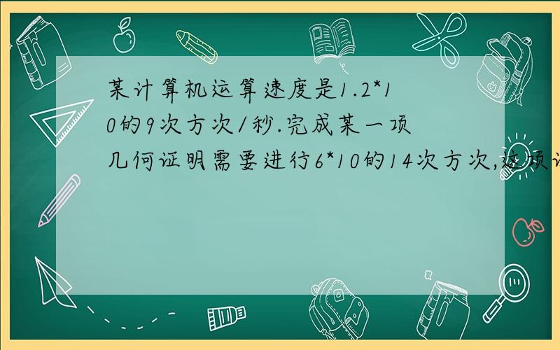 某计算机运算速度是1.2*10的9次方次/秒.完成某一项几何证明需要进行6*10的14次方次,这项证明约要多少小时