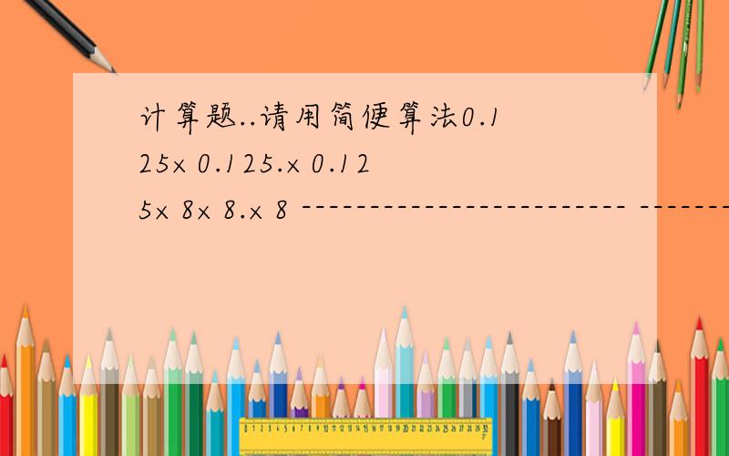 计算题..请用简便算法0.125×0.125.×0.125×8×8.×8 ------------------------ ------------- 共50个 共52个