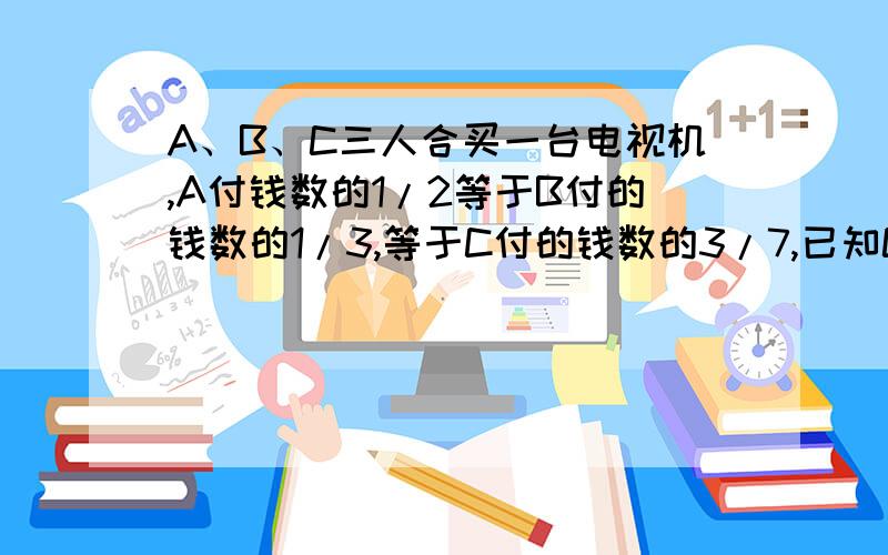 A、B、C三人合买一台电视机,A付钱数的1/2等于B付的钱数的1/3,等于C付的钱数的3/7,已知C比A多付了120元.问：这台电视机多少钱?（设B为单位1和设C为单位1各解一式）