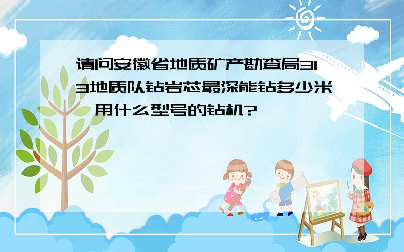 请问安徽省地质矿产勘查局313地质队钻岩芯最深能钻多少米,用什么型号的钻机?