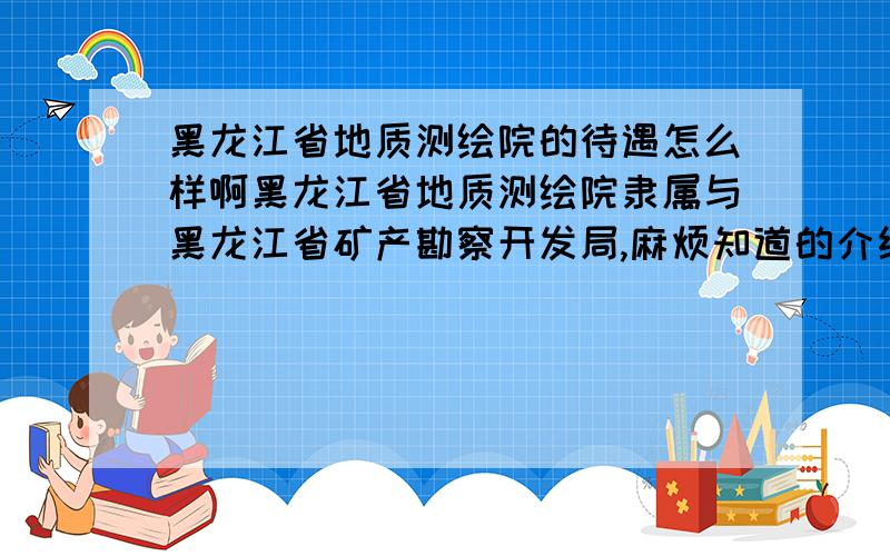 黑龙江省地质测绘院的待遇怎么样啊黑龙江省地质测绘院隶属与黑龙江省矿产勘察开发局,麻烦知道的介绍一下呗,还有黑龙江省测绘局的待遇呢?