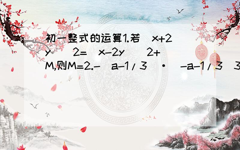 初一整式的运算1.若(x+2y)^2=(x-2y)^2+M,则M=2.-（a-1/3）·（-a-1/3）3.解方程：（3x-4）^2=（-4+3x）（3x+4）