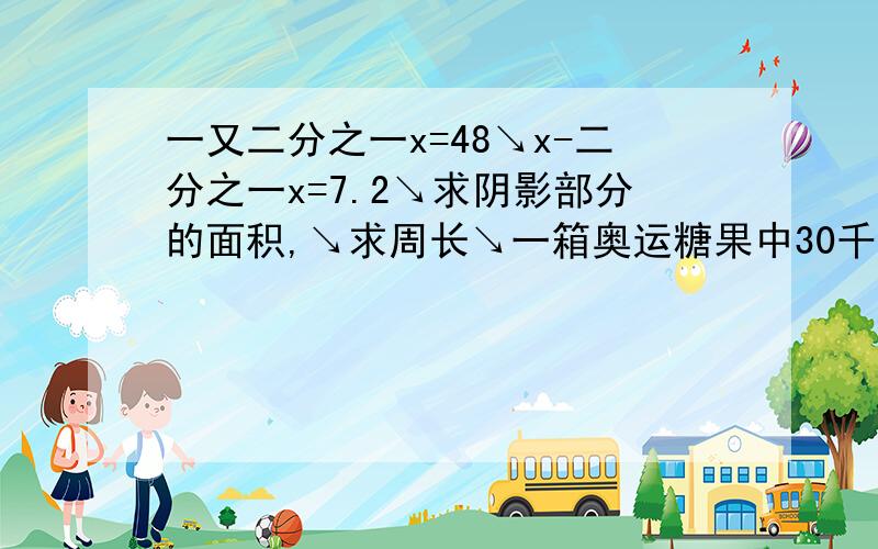 一又二分之一x=48↘x-二分之一x=7.2↘求阴影部分的面积,↘求周长↘一箱奥运糖果中30千克,水果糖占六分之一,花生糖占五分之一,巧克力占三分之一剩余的是其他.①水果糖、巧克力、花生糖共