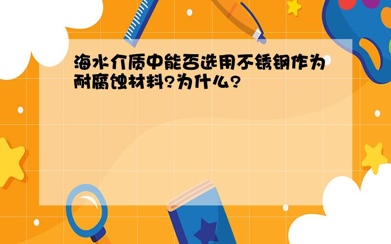 海水介质中能否选用不锈钢作为耐腐蚀材料?为什么?