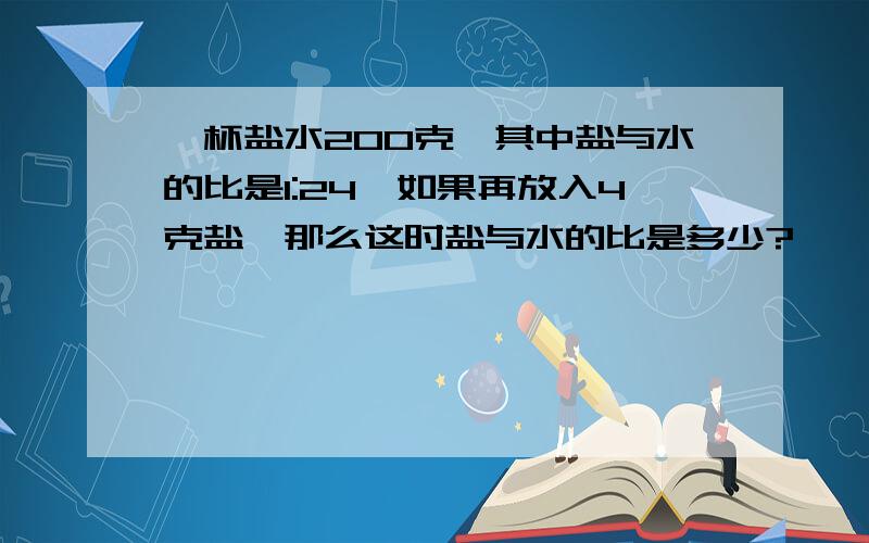 一杯盐水200克,其中盐与水的比是1:24,如果再放入4克盐,那么这时盐与水的比是多少?