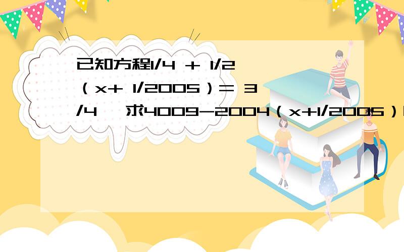 已知方程1/4 + 1/2 （x+ 1/2005）= 3/4 ,求4009-2004（x+1/2005）的值 .