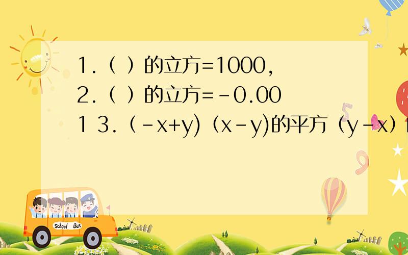 1.（ ）的立方=1000,2.（ ）的立方=-0.001 3.（-x+y)（x-y)的平方（y-x）的立方=____