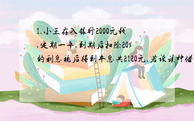 1.小王存入银行2000元钱,定期一年,到期后扣除20%的利息税后得到本息共2120元.若设该种储蓄的年利率为x,请写出关于x的方程.