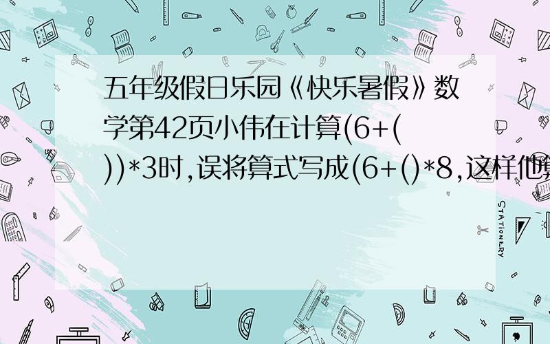 五年级假日乐园《快乐暑假》数学第42页小伟在计算(6+())*3时,误将算式写成(6+()*8,这样他算出的结果比正确的得数不好意思！接着上面的题目是：比正确的得数多了45，（）里的数是多少？