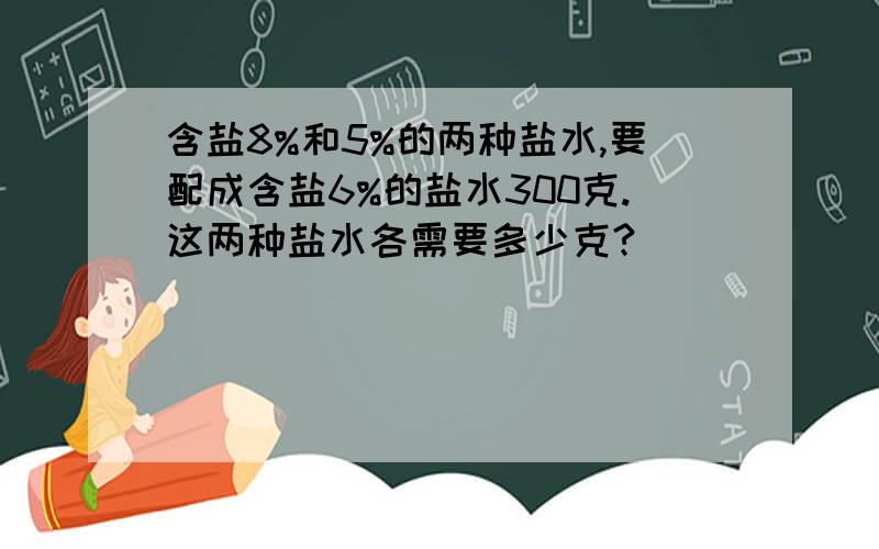 含盐8%和5%的两种盐水,要配成含盐6%的盐水300克.这两种盐水各需要多少克?