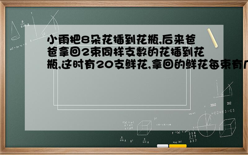 小雨把8朵花插到花瓶,后来爸爸拿回2束同样支数的花插到花瓶,这时有20支鲜花,拿回的鲜花每束有几朵?