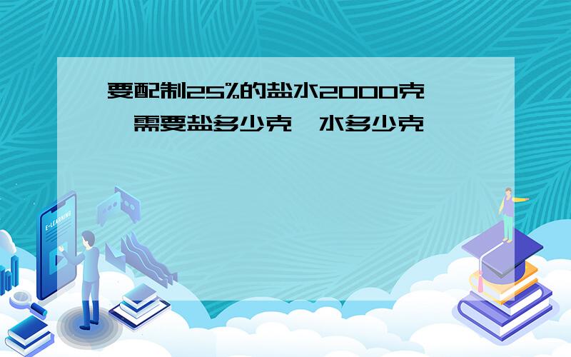 要配制25%的盐水2000克,需要盐多少克,水多少克