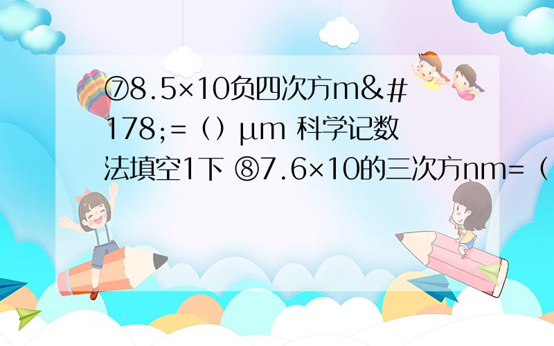 ⑦8.5×10负四次方m²=（）μm 科学记数法填空1下 ⑧7.6×10的三次方nm=（）m ⑨10负五次方m=（）μm① 8.5×10负四次方m²=（ ）μm② 7.6×10的三次方nm=（ ）m③ 10负五次方m=（ ）μm